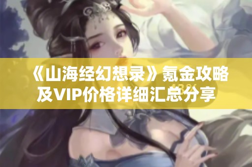 《山海经幻想录》氪金攻略及VIP价格详细汇总分享