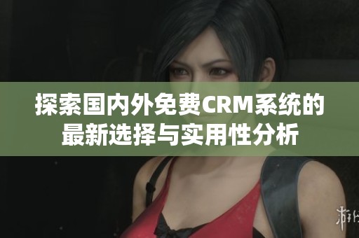 探索国内外免费CRM系统的最新选择与实用性分析