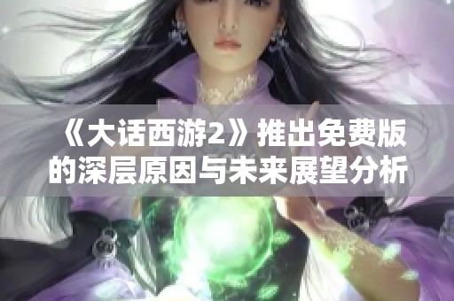 《大话西游2》推出免费版的深层原因与未来展望分析