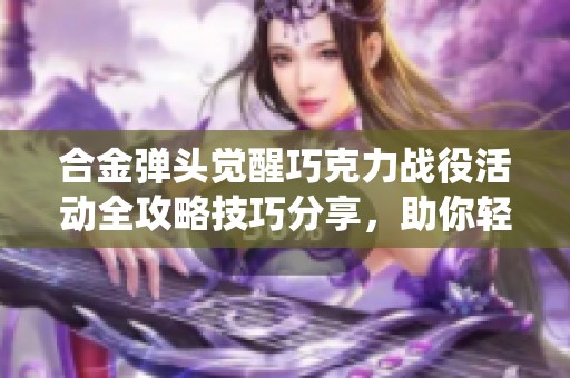 合金弹头觉醒巧克力战役活动全攻略技巧分享，助你轻松通关！