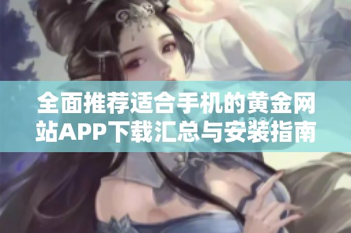 全面推荐适合手机的黄金网站APP下载汇总与安装指南