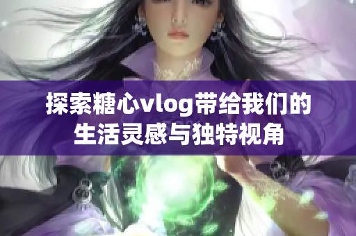 探索糖心vlog带给我们的生活灵感与独特视角