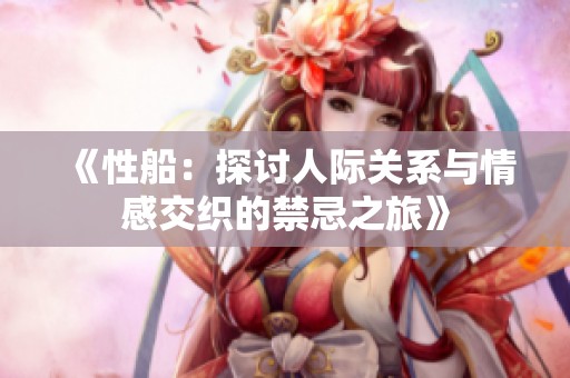 《性船：探讨人际关系与情感交织的禁忌之旅》