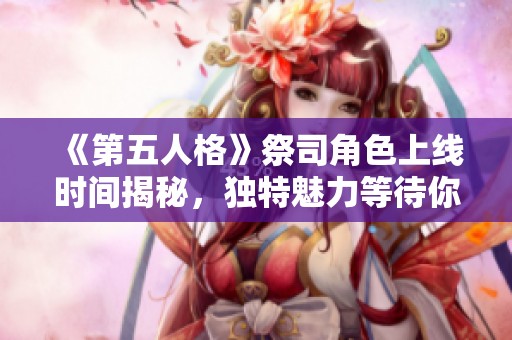 《第五人格》祭司角色上线时间揭秘，独特魅力等待你来体验