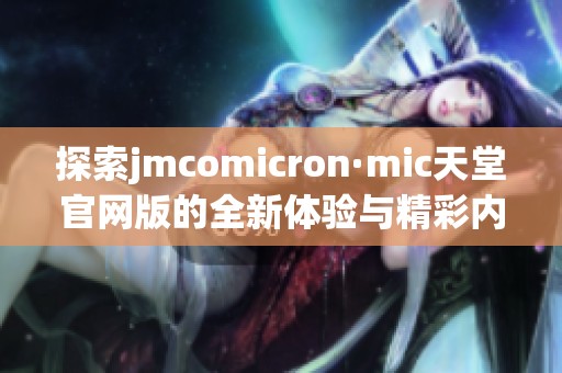 探索jmcomicron·mic天堂官网版的全新体验与精彩内容解析