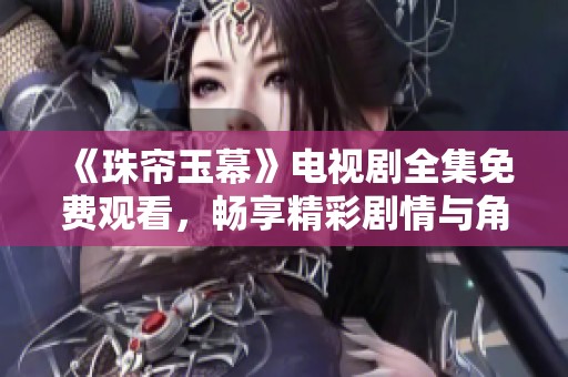 《珠帘玉幕》电视剧全集免费观看，畅享精彩剧情与角色互动