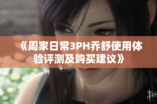 《周家日常3PH乔舒使用体验评测及购买建议》