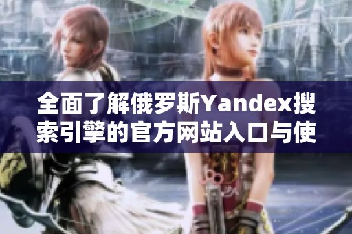 全面了解俄罗斯Yandex搜索引擎的官方网站入口与使用指南