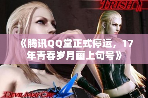 《腾讯QQ堂正式停运，17年青春岁月画上句号》