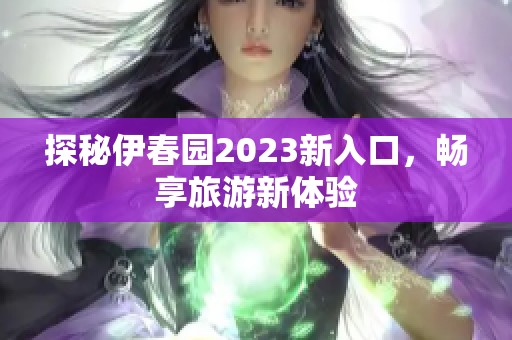 探秘伊春园2023新入口，畅享旅游新体验