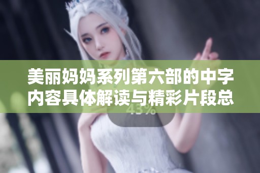 美丽妈妈系列第六部的中字内容具体解读与精彩片段总结