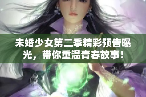 未婚少女第二季精彩预告曝光，带你重温青春故事！