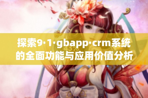 探索9·1·gbapp·crm系统的全面功能与应用价值分析