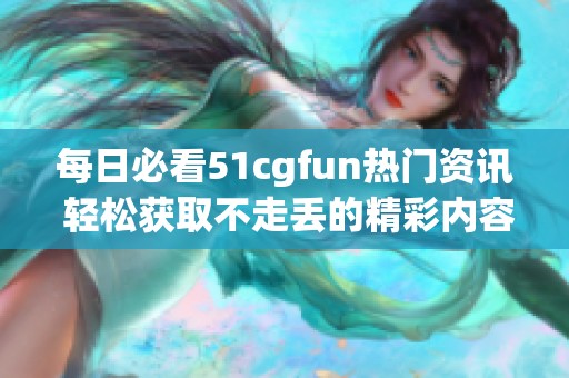 每日必看51cgfun热门资讯 轻松获取不走丢的精彩内容