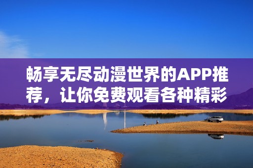 畅享无尽动漫世界的APP推荐，让你免费观看各种精彩作品