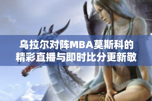 乌拉尔对阵MBA莫斯科的精彩直播与即时比分更新敬请关注