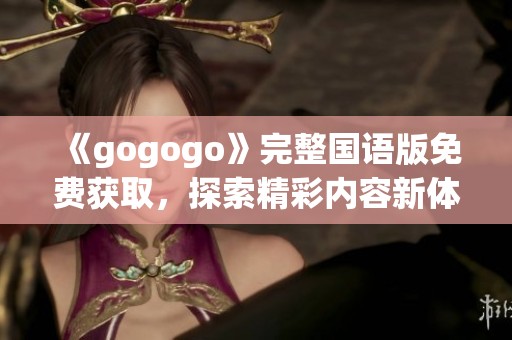 《gogogo》完整国语版免费获取，探索精彩内容新体验