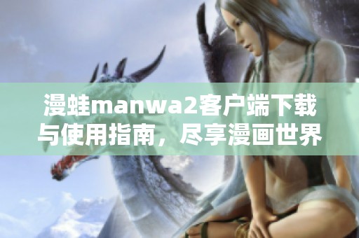 漫蛙manwa2客户端下载与使用指南，尽享漫画世界的乐趣