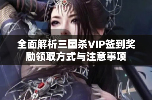 全面解析三国杀VIP签到奖励领取方式与注意事项