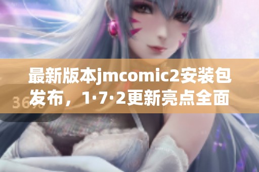 最新版本jmcomic2安装包发布，1·7·2更新亮点全面解析