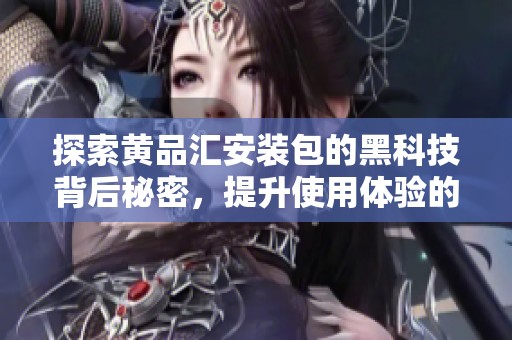 探索黄品汇安装包的黑科技背后秘密，提升使用体验的全新方法