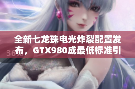 全新七龙珠电光炸裂配置发布，GTX980成最低标准引发热议