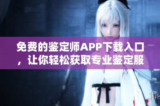 免费的鉴定师APP下载入口，让你轻松获取专业鉴定服务