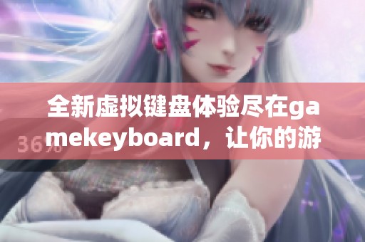 全新虚拟键盘体验尽在gamekeyboard，让你的游戏操作更加顺畅流畅