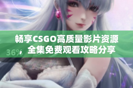 畅享CSGO高质量影片资源，全集免费观看攻略分享