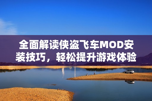 全面解读侠盗飞车MOD安装技巧，轻松提升游戏体验！