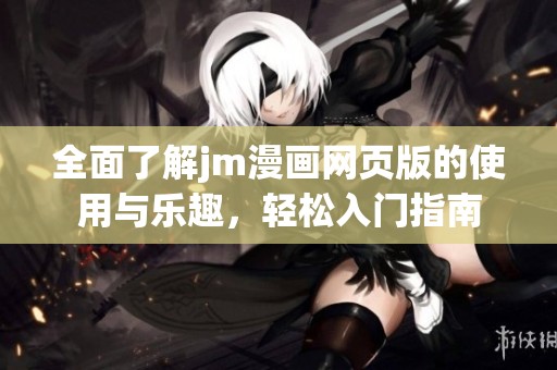 全面了解jm漫画网页版的使用与乐趣，轻松入门指南