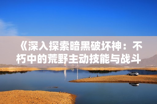 《深入探索暗黑破坏神：不朽中的荒野主动技能与战斗策略》