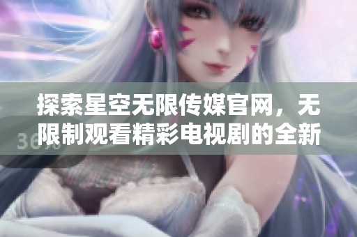 探索星空无限传媒官网，无限制观看精彩电视剧的全新体验