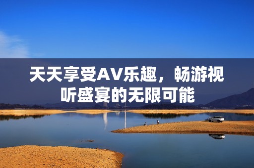 天天享受AV乐趣，畅游视听盛宴的无限可能