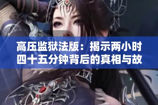 高压监狱法版：揭示两小时四十五分钟背后的真相与故事