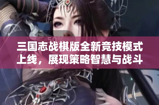 三国志战棋版全新竞技模式上线，展现策略智慧与战斗力