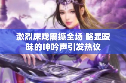 激烈床戏震撼全场 略显暧昧的呻吟声引发热议