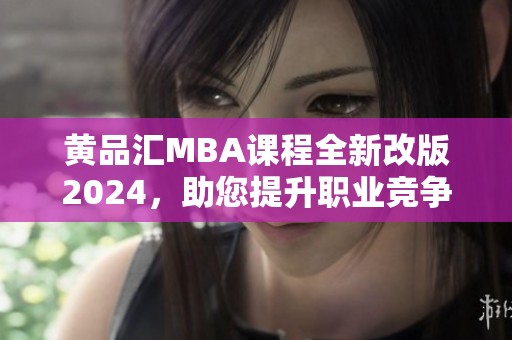 黄品汇MBA课程全新改版2024，助您提升职业竞争力