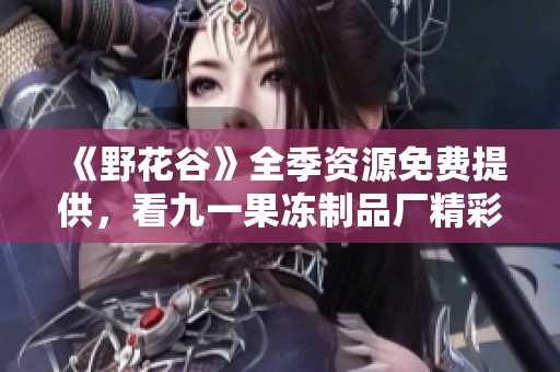 《野花谷》全季资源免费提供，看九一果冻制品厂精彩剧集回顾