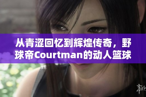 从青涩回忆到辉煌传奇，野球帝Courtman的动人篮球旅程