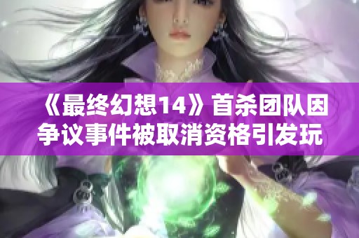 《最终幻想14》首杀团队因争议事件被取消资格引发玩家热议