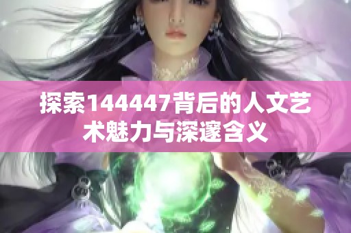 探索144447背后的人文艺术魅力与深邃含义