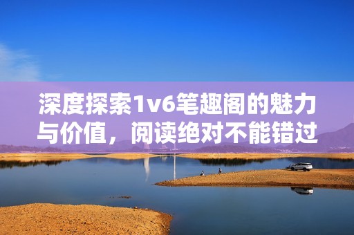 深度探索1v6笔趣阁的魅力与价值，阅读绝对不能错过！