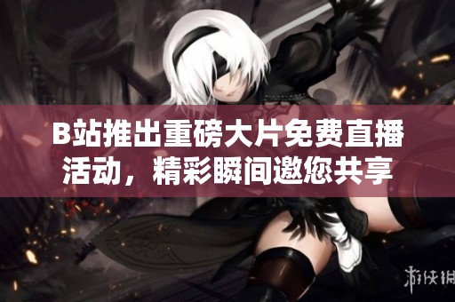 B站推出重磅大片免费直播活动，精彩瞬间邀您共享