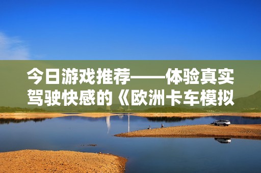 今日游戏推荐——体验真实驾驶快感的《欧洲卡车模拟2》