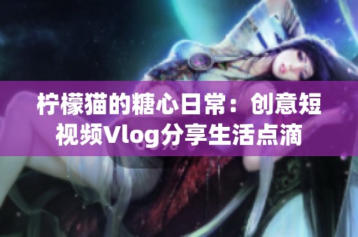 柠檬猫的糖心日常：创意短视频Vlog分享生活点滴