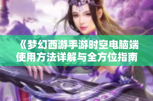 《梦幻西游手游时空电脑端使用方法详解与全方位指南》