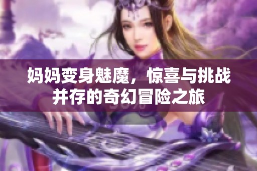 妈妈变身魅魔，惊喜与挑战并存的奇幻冒险之旅