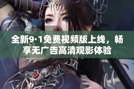 全新9·1免费视频版上线，畅享无广告高清观影体验