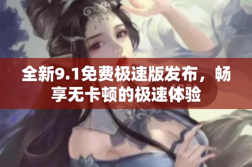 全新9.1免费极速版发布，畅享无卡顿的极速体验